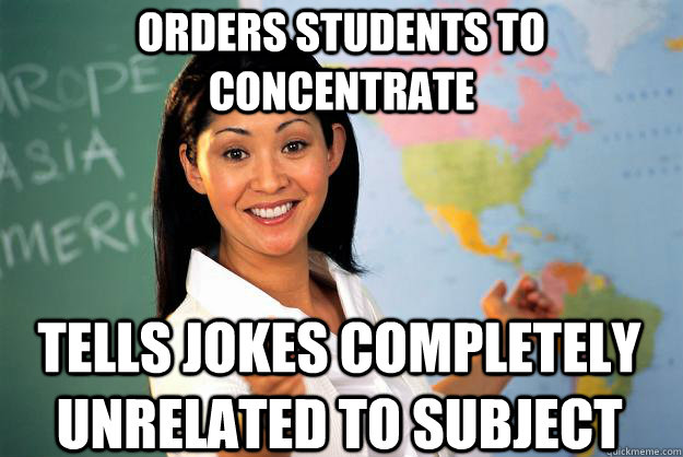 orders students to concentrate tells jokes completely unrelated to subject - orders students to concentrate tells jokes completely unrelated to subject  Unhelpful High School Teacher