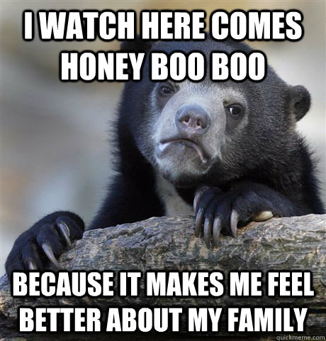 I watch here comes honey boo boo Because it makes me feel better about my family  Confession Bear