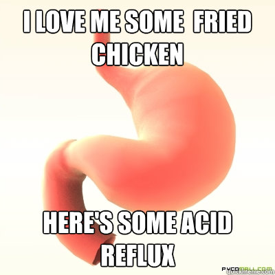 I love me some  Fried chicken Here's some acid reflux  Scumbag Stomach