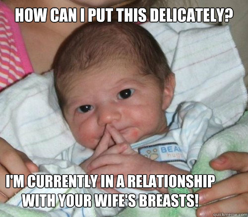 how can i put this delicately? I'm currently in a relationship with your wife's breasts!  How do i put this Baby