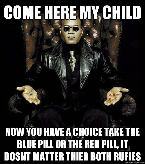 Come here my child Now you have a choice take the blue pill or the red Pill, It dosnt matter thier both rufies   Morpheus