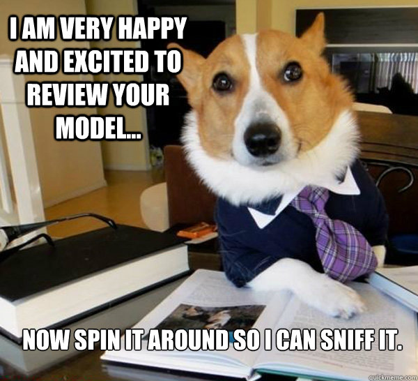 I am very happy and excited to review your model... Now spin it around so I can sniff it.  Lawyer Dog