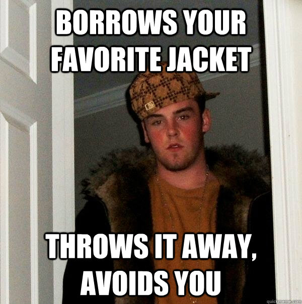 borrows your favorite jacket throws it away, avoids you  Scumbag Steve