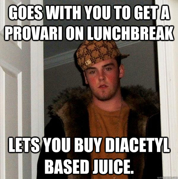 Goes with you to get a Provari on Lunchbreak Lets you buy diacetyl based juice.   Scumbag Steve