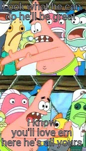 LOOK WHAT HE CAN DO HE'LL BE GREAT  I KNOW YOU'LL LOVE EM HERE HE'S ALL YOURS Push it somewhere else Patrick