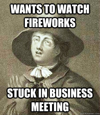 Wants to watch fireworks Stuck in business meeting  Quaker Problems