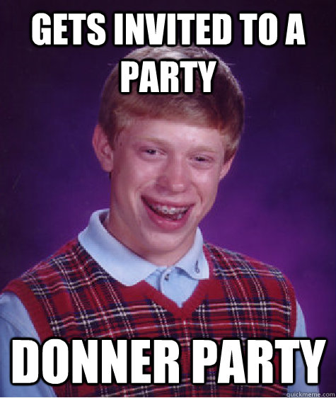 Gets invited to a party Donner party  Bad Luck Brian