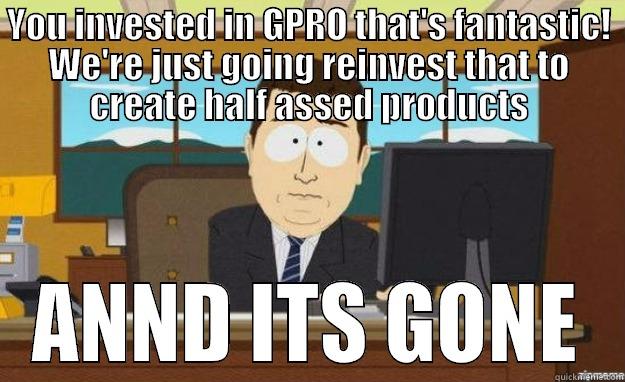 YOU INVESTED IN GPRO THAT'S FANTASTIC! WE'RE JUST GOING REINVEST THAT TO CREATE HALF ASSED PRODUCTS ANND ITS GONE aaaand its gone