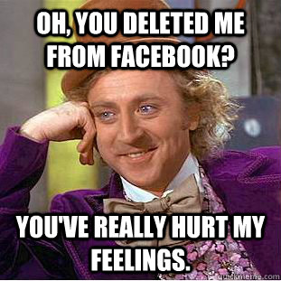 Oh, you deleted me from Facebook? You've really hurt my feelings.  Condescending Wonka