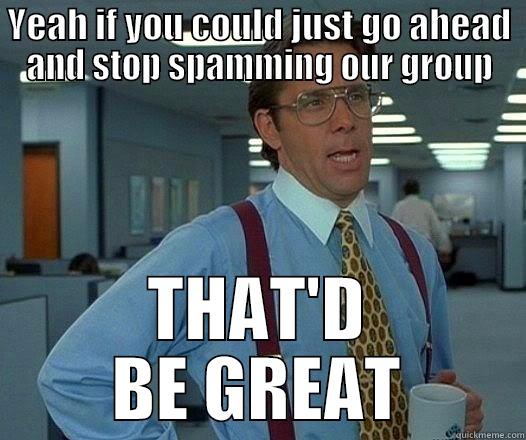 YEAH IF YOU COULD JUST GO AHEAD AND STOP SPAMMING OUR GROUP THAT'D BE GREAT Office Space Lumbergh