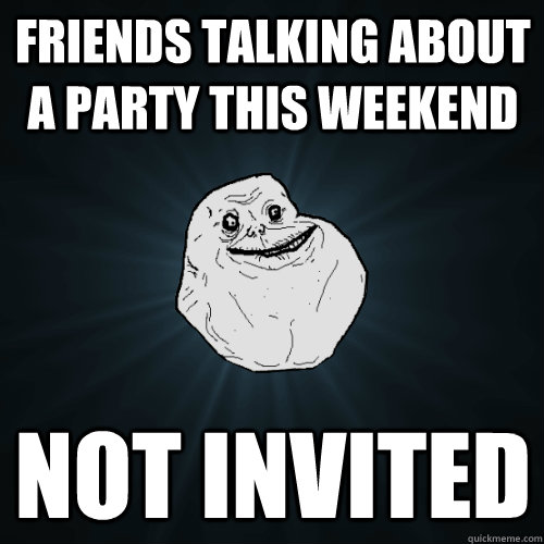 Friends talking about a party this weekend Not invited  Forever Alone