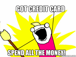 got credit card spend all the money!  All The Things