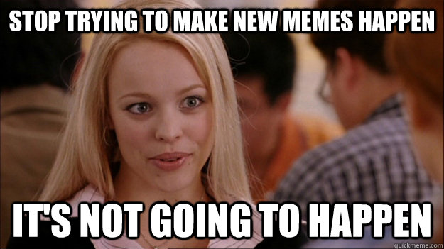 STOP TRYING TO MAKE new memes happen it's NOT GOING TO HAPPEN  Stop trying to make happen Rachel McAdams