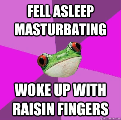 Fell asleep masturbating woke up with raisin fingers  