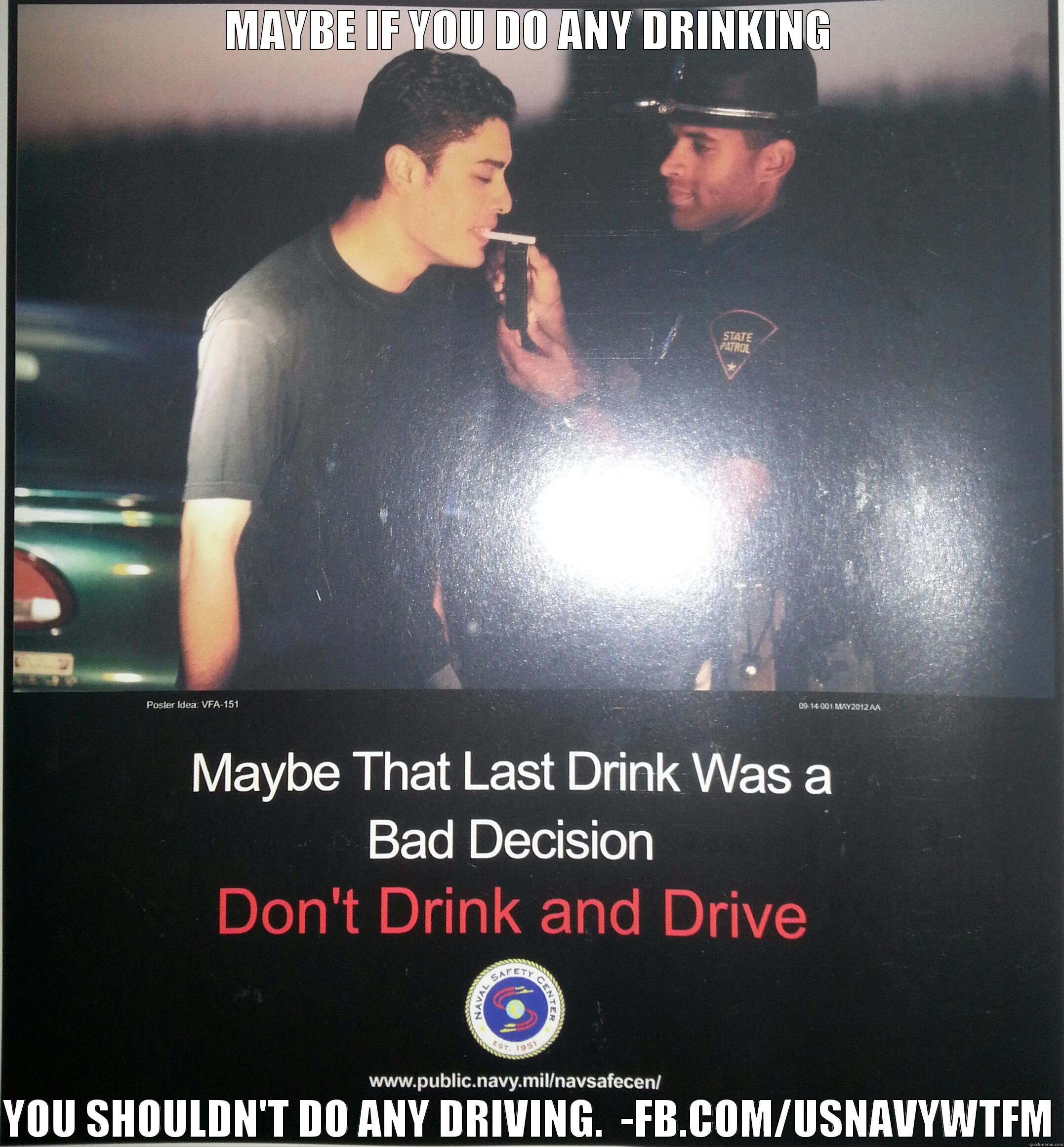 MAYBE IF YOU DO ANY DRINKING  YOU SHOULDN'T DO ANY DRIVING.  -FB.COM/USNAVYWTFM Misc