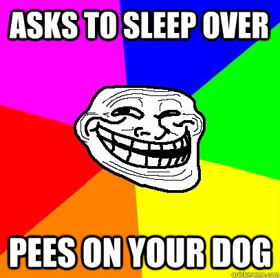 asks to sleep over pees on your dog  Troll Face