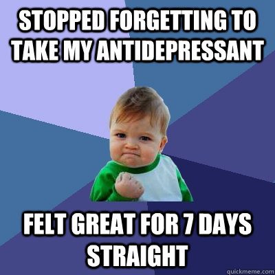 stopped forgetting to take my antidepressant felt great for 7 days straight  Success Kid