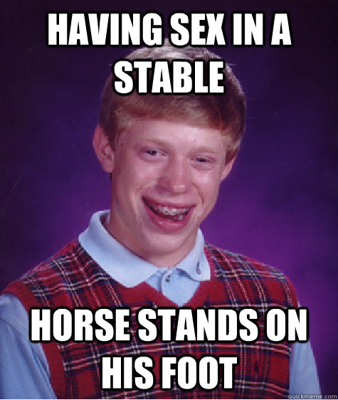 Having sex in a stable Horse stands on his foot  Bad Luck Brian