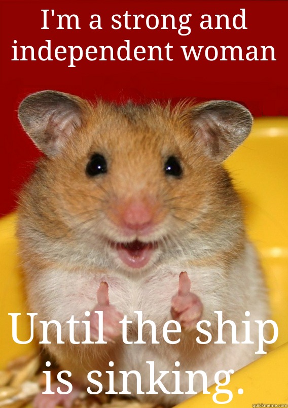 I'm a strong and independent woman Until the ship is sinking. - I'm a strong and independent woman Until the ship is sinking.  Rationalization Hamster