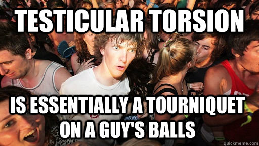 testicular torsion is essentially a tourniquet on a guy's balls - testicular torsion is essentially a tourniquet on a guy's balls  Sudden Clarity Clarence