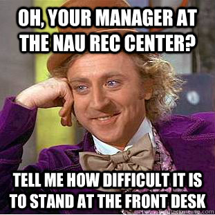 Oh, your manager at the NAU rec center? Tell me how difficult it is to stand at the front desk - Oh, your manager at the NAU rec center? Tell me how difficult it is to stand at the front desk  Condescending Wonka