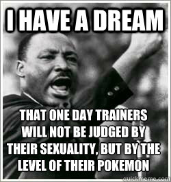 I have a dream that one day trainers will not be judged by their sexuality, but by the level of their pokemon  I HAVE A DREAM