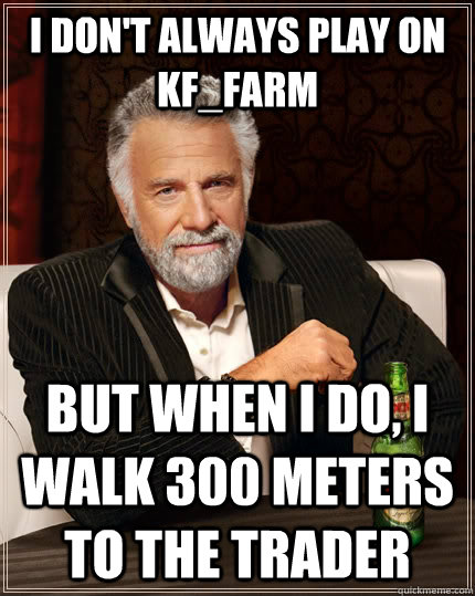 I don't always play on KF_Farm but when I do, I walk 300 meters to the trader - I don't always play on KF_Farm but when I do, I walk 300 meters to the trader  The Most Interesting Man In The World