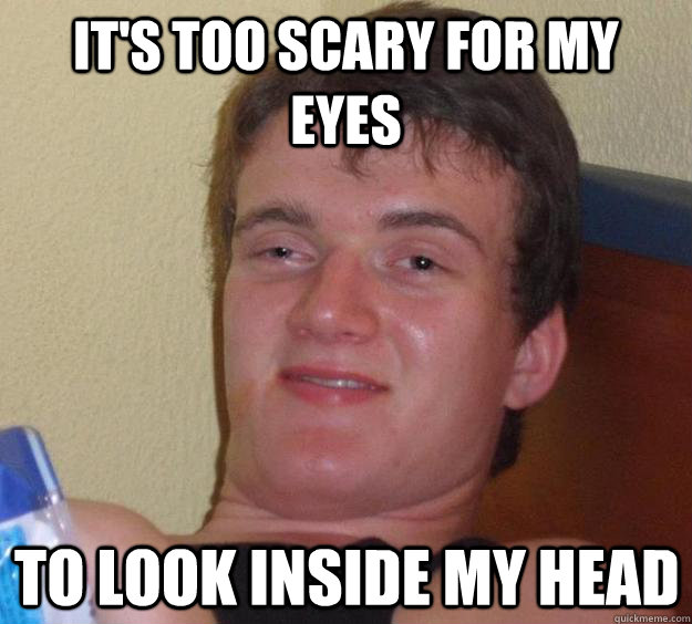 It's too scary for my eyes to look inside my head - It's too scary for my eyes to look inside my head  10 Guy