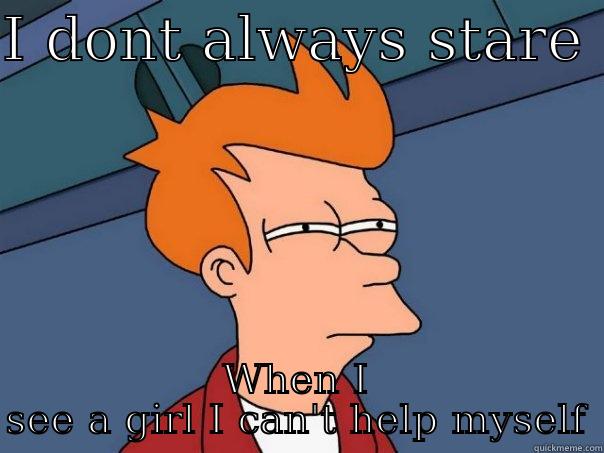 I DONT ALWAYS STARE  WHEN I SEE A GIRL I CAN'T HELP MYSELF Futurama Fry