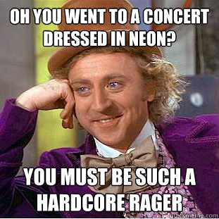 oh you went to a concert dressed in neon? You must be such a hardcore rager  Condescending Wonka