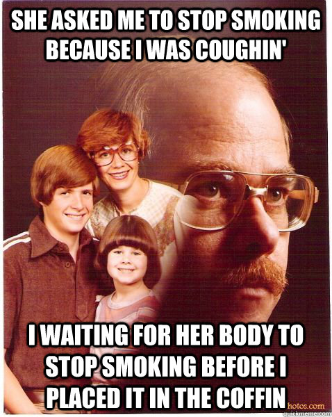 she asked me to stop smoking because I was coughin' i waiting for her body to stop smoking before I placed it in the coffin - she asked me to stop smoking because I was coughin' i waiting for her body to stop smoking before I placed it in the coffin  Vengeance Dad