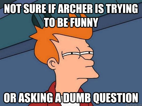 Not sure if Archer is trying to be funny Or asking a dumb question  Futurama Fry