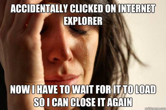 Accidentally clicked on internet explorer Now I have to wait for it to load so I can close it again  First World Problems