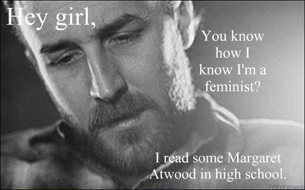 Hey girl, You know how I know I'm a feminist?   I read some Margaret Atwood in high school.  Feminist Ryan Gosling