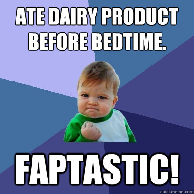 Ate dairy product before bedtime. fapTASTIC!  Success Kid