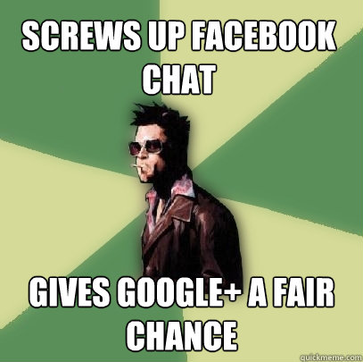 Screws up facebook chat gives google+ a fair chance  Helpful Tyler Durden