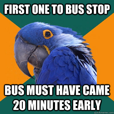 first one to bus stop bus must have came 20 minutes early  Paranoid Parrot