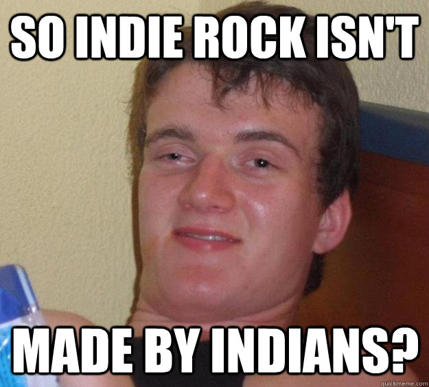 So indie rock isn't  made by indians?  10 Guy