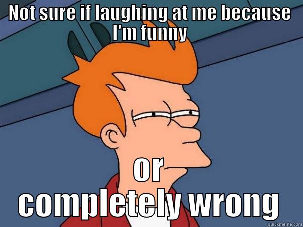 NOT SURE IF LAUGHING AT ME BECAUSE I'M FUNNY OR COMPLETELY WRONG Futurama Fry