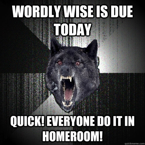 Wordly Wise is due today Quick! Everyone do it in homeroom!  Insanity Wolf