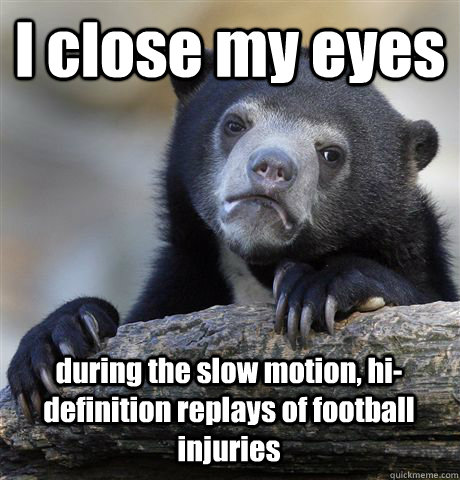 I close my eyes during the slow motion, hi-definition replays of football injuries  Confession Bear