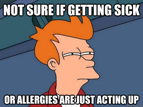 not sure if getting sick or allergies are just acting up  Futurama Fry