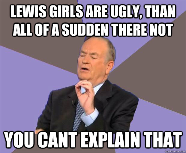 lewis girls are ugly, than all of a sudden there not you cant explain that  Bill O Reilly