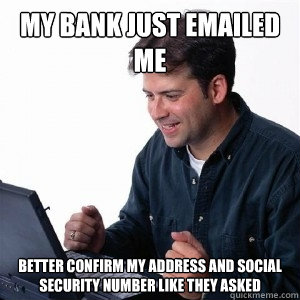 My bank just emailed me Better confirm my address and social security number like they asked  Lonely Computer Guy