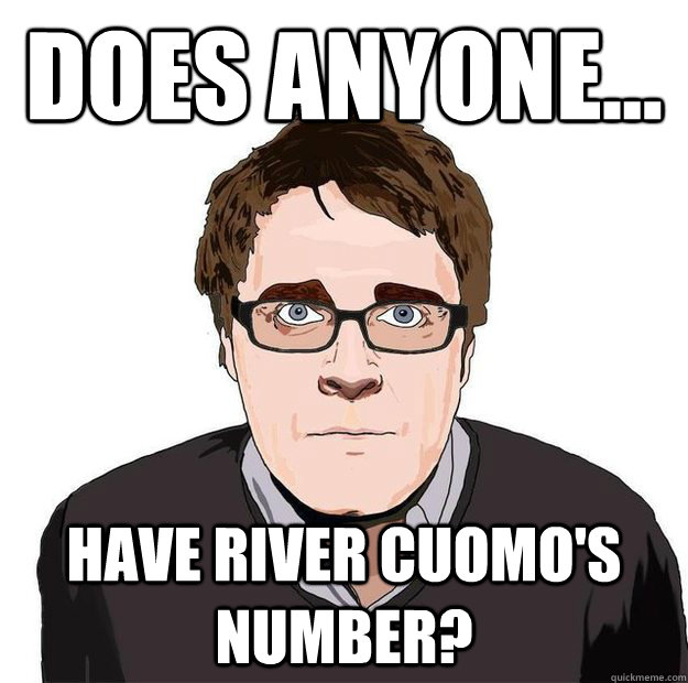 DOES ANYONE... HAVE RIVER CUOMO'S NUMBER?  Always Online Adam Orth