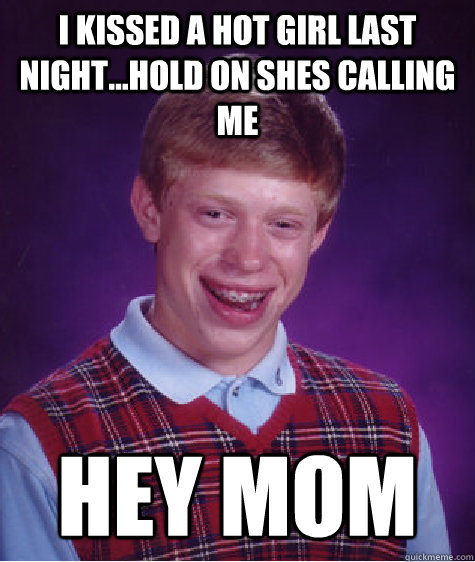 i kissed a hot girl last night...hold on shes calling me hey mom  Bad Luck Brian