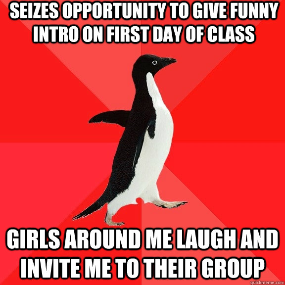 seizes opportunity to give funny intro on first day of class girls around me laugh and invite me to their group  Socially Awesome Penguin