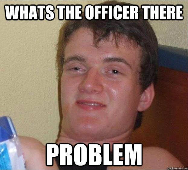 whats the officer there problem  - whats the officer there problem   The High Guy