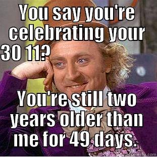 YOU SAY YOU'RE CELEBRATING YOUR 30 11?                                                                         YOU'RE STILL TWO YEARS OLDER THAN ME FOR 49 DAYS.  Condescending Wonka