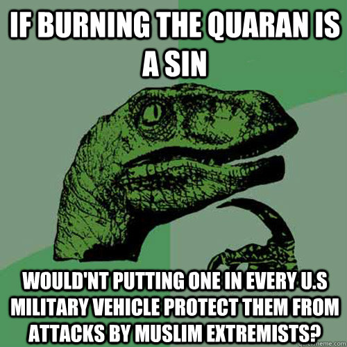 If burning the Quaran is a sin Would'nt putting one in every U.S military Vehicle protect them from attacks by Muslim extremists?  